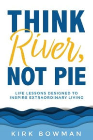 Free ebooks download for free Think River, Not Pie: Life Lessons designed to inspire extraordinary living