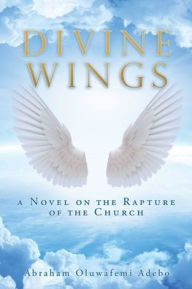Title: Divine Wings: a Novel on the Rapture of the Church, Author: Abraham Oluwafemi Adebo