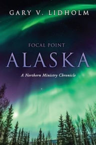 Online book download for free Focal Point Alaska: A Northern Ministry Chronicle by Gary V. Lidholm, Gary V. Lidholm PDB CHM (English literature) 9781662880957