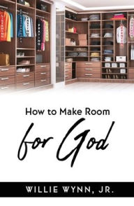 Title: HOW TO MAKE ROOM FOR GOD, Author: Willie Wynn Jr.