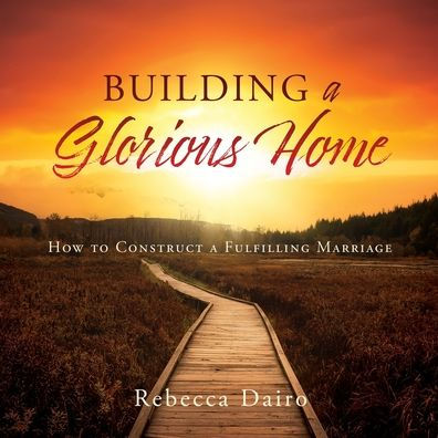 Building a Glorious Home: How to Construct Fulfilling Marriage
