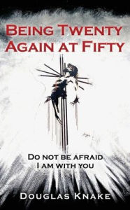 Title: Being Twenty Again at Fifty: Do not be afraid I am with you, Author: Douglas Knake