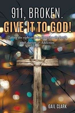 911, Broken. Give it to God!: Taking the right steps overcome battle with Autism & Addiction