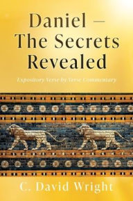 Title: Daniel - The Secrets Revealed: Expository Verse by Verse Commentary, Author: C David Wright