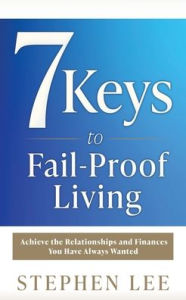 Title: 7 Keys to Fail-Proof Living: Achieve the Relationships and Finances You Have Always Wanted, Author: Stephen Lee