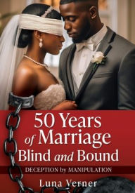 Title: 50 Years of Marriage Blind and Bound: Deception by Manipulation, Author: Luna Verner