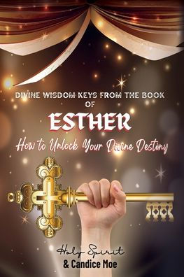 Divine Wisdom Keys from the Book of Esther: How To Unlock Your Destiny
