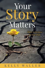Title: Your Story Matters: There Is Purpose In Your Pain, Author: Kelly Waller