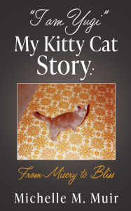 Title: I AM YUGI My Kitty Cat Story: From Misery to Bliss, Author: Michelle M Muir