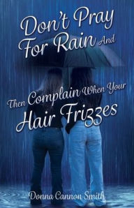 Title: Don't Pray For Rain And Then Complain When Your Hair Frizzes, Author: Donna Cannon Smith