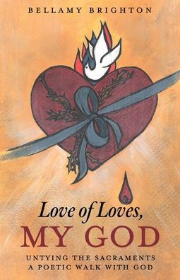Love of Loves, My God: Untying the Sacraments A Poetic Walk with God