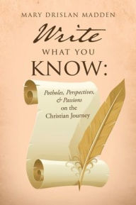 Title: Write What You Know: Potholes, Perspectives, & Passions on the Christian Journey, Author: Mary Drislan Madden