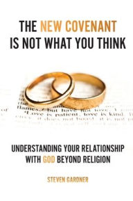 Title: The New Covenant Is Not What You Think: Understanding Your Relationship with God Beyond Religion, Author: Steven Gardner