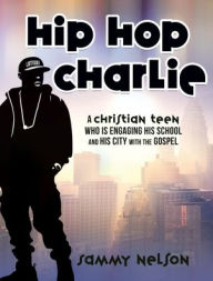 Title: Hip Hop Charlie: A Christian Teen Who is Engaging His School and His City with the Gospel, Author: Sammy Nelson