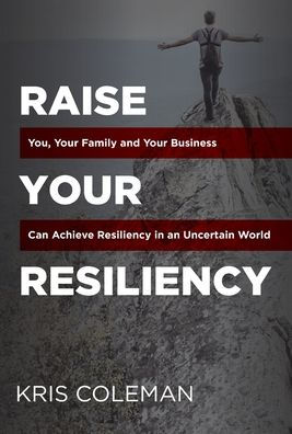 Raise Your Resiliency: You, Your Family and Your Business Can Achieve Resiliency in an Uncertain World