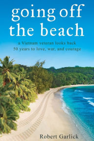 Title: going off the beach: a Vietnam veteran looks back 50 years to love, war, and courage, Author: Robert Garlick