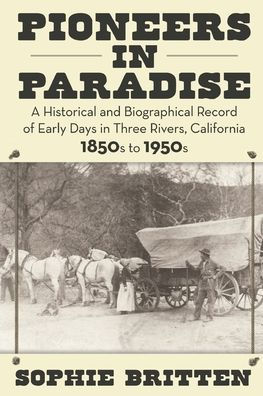 Pioneers Paradise: A Historical and Biographical Record of Early Days Three Rivers, California 1850s to 1950s