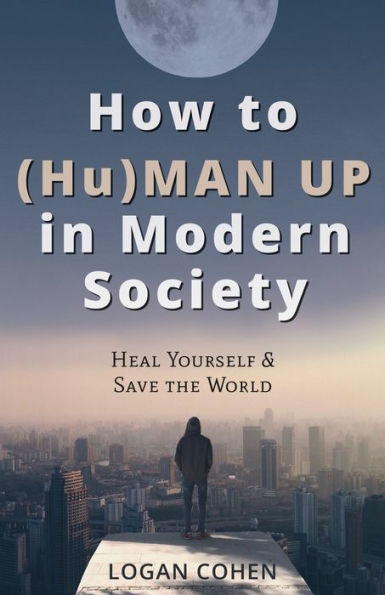 How to (Hu)Man Up Modern Society: Heal Yourself & Save the World