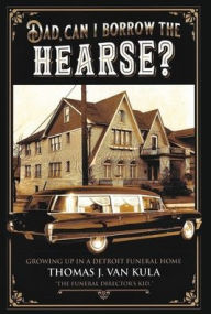 Title: DAD, CAN I BORROW THE HEARSE?: GROWING UP IN A DETROIT FUNERAL HOME, Author: Thomas J. Van Kula