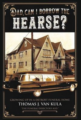 Dad, Can I Borrow the Hearse?: Growing Up in a Detroit Funeral Home