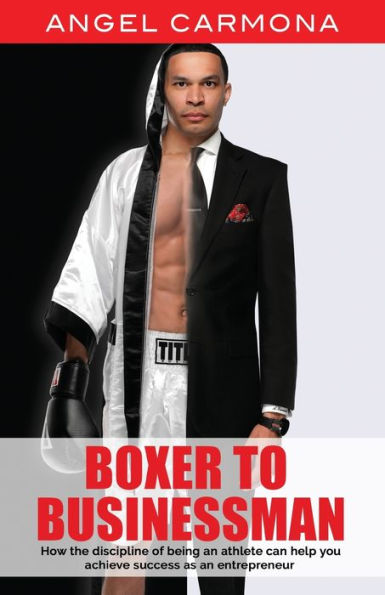Boxer To Businessman: How the discipline of being an athlete can help you achieve success as entrepreneur. Based on a true story.