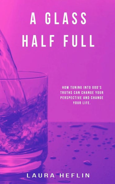 A Glass Half Full: How Tuning Into God's Truths Can Change Your Perspective And Life