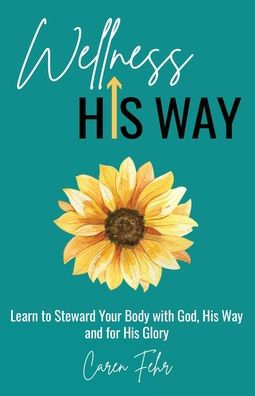Wellness His Way: Learn to Steward Your Body with God, Way and for Glory