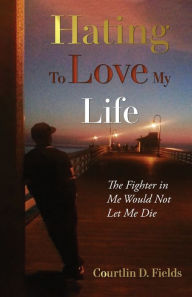 Title: Hating to Love My Life: The Fighter in Me Would Not Let Me Die, Author: Courtlin D Fields