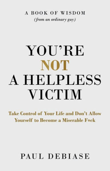 You're Not a Helpless Victim: Take Control of Your Life and Don't Allow Yourself to Become a Miserable F*ck