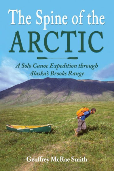 The Spine of the Arctic: A Solo Canoe Expedition through Alaska's Brooks Range