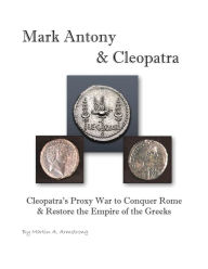 Title: Mark Antony & Cleopatra: Cleopatra's Proxy War to Conquer Rome & Restore the Empire of the Greeks, Author: Martin Armstrong