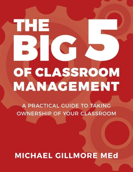 The Big 5 of Classroom Management: A Practical Guide to taking Ownership Your