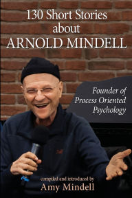 Title: 130 Short Stories about Arnold Mindell: Founder of Process Oriented Psychology, Author: Amy Mindell