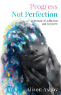 Progress Not Perfection: a Memoir of Addiction and Recovery