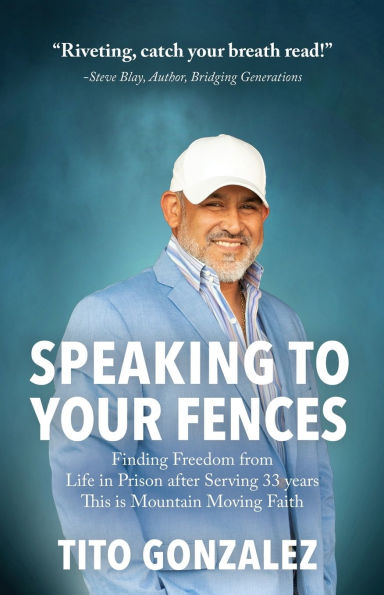 Speaking To Your Fences: How a Young Man Found Freedom from Three Life-Sentences after Serving Three Decades in Prison The True-Life Story of Tito Gonzalez