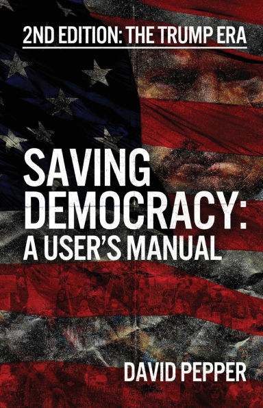 Saving Democracy: A User's Manual for Every American: 2nd Edition: The Trump Era