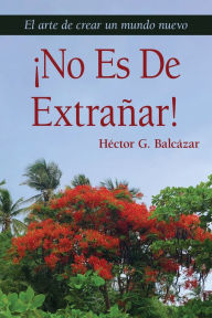 Title: ï¿½No Es de Extraï¿½ar!: El arte de crear un mundo nuevo, Author: Hector G Balcazar