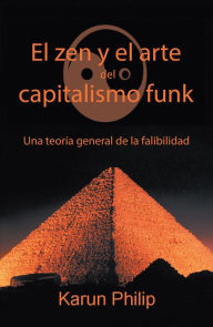 Title: El Zen Y El Arte Del Capitalismo Funk: Una Teoría General De La Falibilidad, Author: Karun Philip