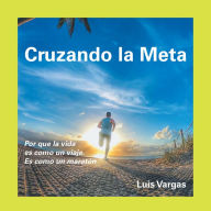 Title: Cruzando La Meta: Por Que La Vida Es Como Un Viaje. Es Como Un Maratón, Author: Luis Vargas