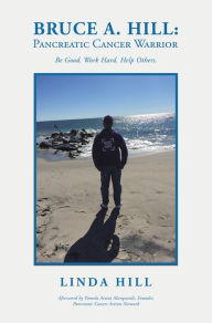 Title: Bruce A. Hill: Pancreatic Cancer Warrior: Be Good. Work Hard. Help Others., Author: Linda Hill