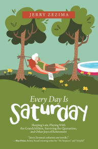 Title: Every Day Is Saturday: Sleeping Late, Playing with the Grandchildren, Surviving the Quarantine, and Other Joys of Retirement, Author: Jerry Zezima