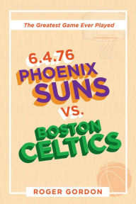 Title: 6.4.76 Phoenix Suns Vs. Boston Celtics: The Greatest Game Ever Played, Author: Roger Gordon