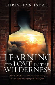 Title: Learning to Love in the Wilderness: A Forty-Day Journey of Discovery in Learning to Love Myself by Accepting the Love of Jesus, Author: Christian Israel