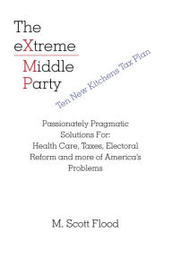Title: The Extreme Middle Party: Passionately Pragmatic Solutions For: Health Care, Taxes, Electoral Reform and More of America's Problems, Author: M. Scott Flood