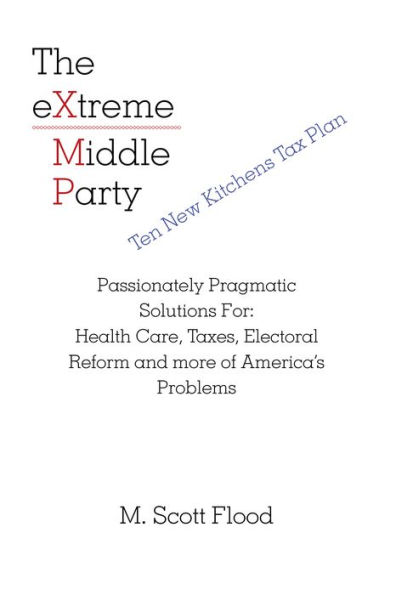 The Extreme Middle Party: Passionately Pragmatic Solutions For: Health Care, Taxes, Electoral Reform and More of America's Problems