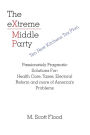 The Extreme Middle Party: Passionately Pragmatic Solutions For: Health Care, Taxes, Electoral Reform and More of America's Problems