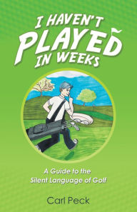 Title: I Haven't Played in Weeks: A Guide to the Silent Language of Golf, Author: Carl Peck