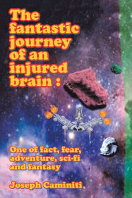 Title: The Fantastic Journey of an Injured Brain : One of Fact, Fear, Adventure, Sci-Fi and Fantasy, Author: Joseph Caminiti