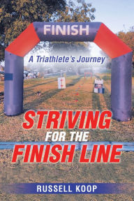 Title: Striving for the Finish Line: A Triathlete's Journey, Author: Russell Koop