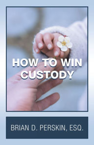 Title: How to Win Custody, Author: Brian D. Perskin Esq